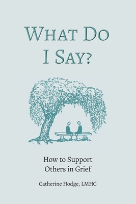 What Do I Say? How to Support Others in Grief - Catherine Hodge