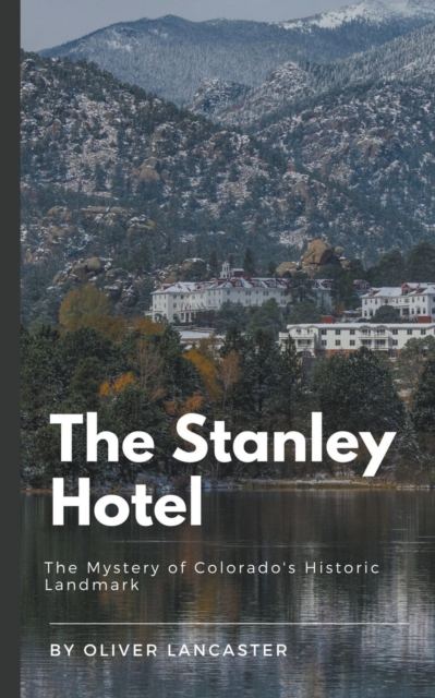 The Stanley Hotel: The Mystery of Colorado's Historic Landmark - Oliver Lancaster