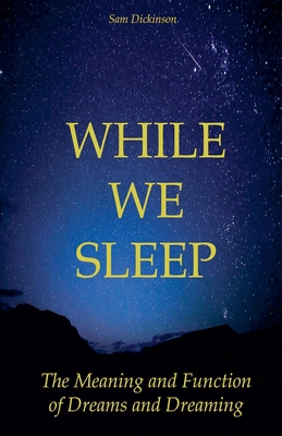 While we Sleep The Meaning and Function of Dreams and Dreaming - Sam Dickinson