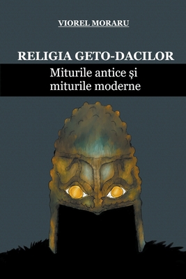 Religia Geto-Dacilor: Miturile Antice și Miturile Moderne - Viorel Moraru