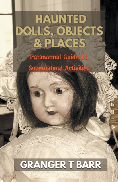 Haunted Dolls, Objects And Places: Paranormal Guide To Supernatural Activities - Granger T. Barr