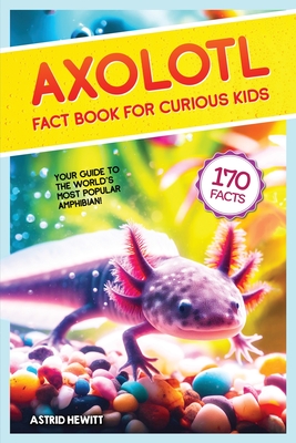 Axolotl Fact Book For Curious Kids: Discover 170 Surprising Secrets About The World's Cutest Amphibian - Astrid Hewitt