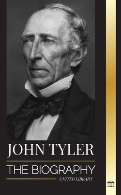 John Tyler: The biography of the 10th American president without a Party and his soft-spoken victories - United Library