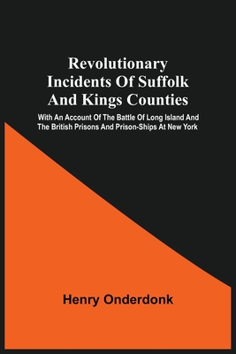 Revolutionary Incidents Of Suffolk And Kings Counties: With An Account Of The Battle Of Long Island And The British Prisons And Prison-Ships At New Yo - Henry Onderdonk
