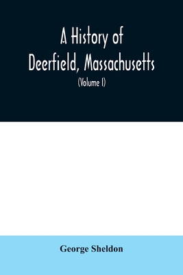 A History of Deerfield, Massachusetts: the times when the people by whom it was settled, unsettled and resettled; With a Special Study of the Indian W - George Sheldon