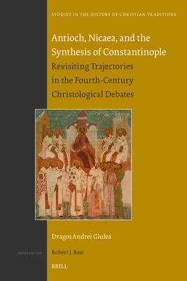 Antioch, Nicaea, and the Synthesis of Constantinople: Revisiting Trajectories in the Fourth-Century Christological Debates - Dragoş A. Giulea