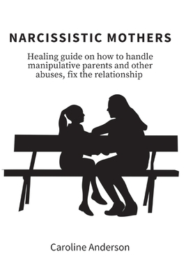 Narcissistic Mothers: Healing guide on how to handle manipulative parents and other abuses, fix the relationship - Caroline Anderson