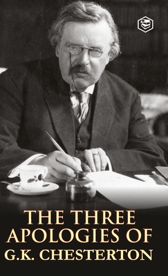 The Three Apologies of G.K. Chesterton: Heretics, Orthodoxy & the Everlasting Man - G. K. Chesterton