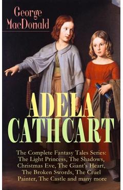Coperta cărții 'ADELA CATHCART - The Complete Fantasy Tales Series: The Light Princess, The Shadows, Christmas Eve, The Giant's Heart,'
