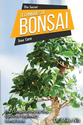 The Secret Techniques of Bonsai: The Complete Step By Step Guide for Beginners - Dr Mike Nis