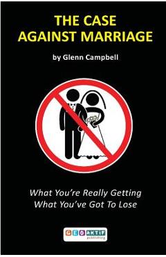 Coperta cărții 'The Case Against Marriage: What You're Really Getting What You've Got To Lose - Glenn Campbell'