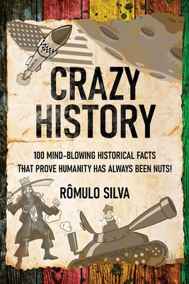 Crazy History: 100 Mind-Blowing Historical Facts That Prove Humanity Has Always Been Nuts! - Rmulo Silva