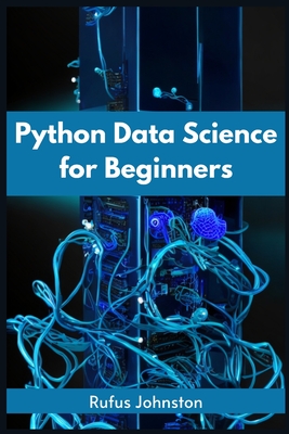 Python Data Science for Beginners: Unlock the Power of Data Science with Python and Start Your Journey as a Beginner (2023 Crash Course) - Rufus Johnston