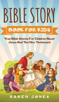 Bible Story Book for Kids: True Bible Stories For Children About Jesus And The New Testament Every Christian Child Should Know - Karen Jones