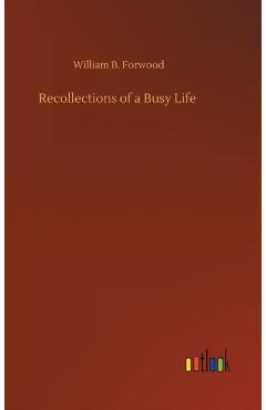 Coperta cărții 'Recollections of a Busy Life - William B. Forwood'
