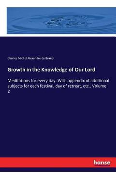 Poza produsului Growth in the Knowledge of Our Lord: Meditations for every day: With appendix of additional subjects for each festival, day of retreat, etc., Volume 2 - Charles Michel Alexandre De Brandt