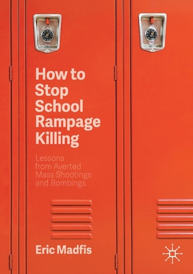 How to Stop School Rampage Killing: Lessons from Averted Mass Shootings and Bombings - Eric Madfis