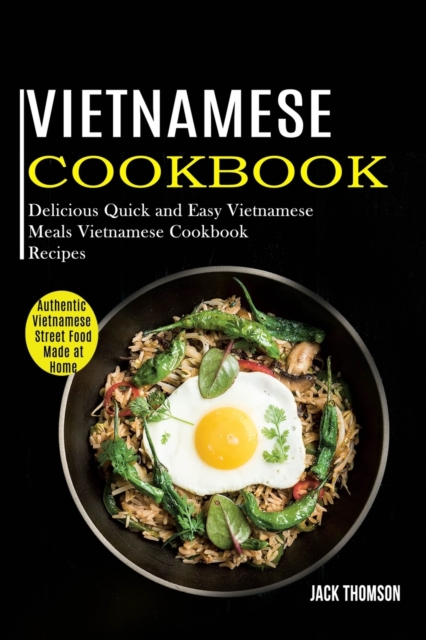 Vietnamese Cookbook: Delicious Quick and Easy Vietnamese Meals Vietnamese Cookbook Recipes (Authentic Vietnamese Street Food Made at Home) - Jack Thomson