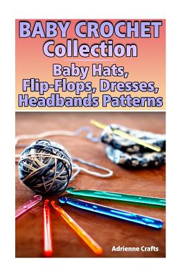 Baby Crochet Collection: Baby Hats, Flip-Flops, Dresses, Headbands Patterns: (Crochet Patterns, Crochet Stitches) - Adrienne Crafts