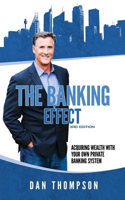 The Banking Effect - 3rd Edition: Acquiring wealth with your own private banking system. - Dan Thompson