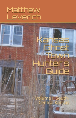 Kansas Ghost Town Hunter's Guide: Volume I: South-Central Kansas - Matthew Leverich