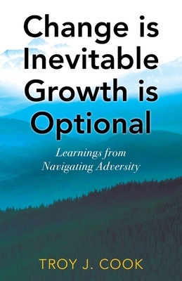 Change is Inevitable Growth is Optional: Learnings from Navigating Adversity - Troy J. Cook
