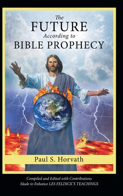 The Future According to Bible Prophecy - Paul S. Horvath