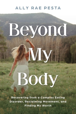 Beyond My Body: Recovering from a Complex Eating Disorder, Reclaiming Movement, and Finding My Worth - Ally Rae Pesta