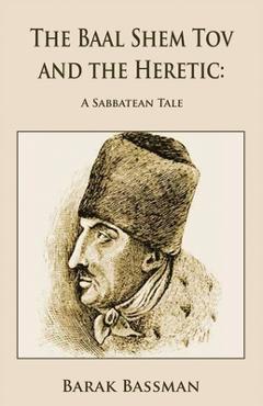 Coperta cărții 'The Baal Shem Tov and the Heretic: A Sabbatean Tale - Barak A. Bassman'