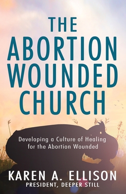 The Abortion Wounded Church: Developing a Culture of Healing for the Abortion Wounded - Karen A. Ellison
