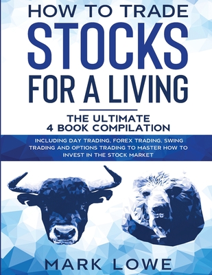 How to Trade Stocks for a Living: 4 Books in 1 - How to Start Day Trading, Dominate the Forex Market, Reduce Risk with Options, and Increase Profit - Mark Lowe