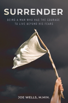 Surrender: Being a Man Who Has the Courage to Live Beyond His Fears - Joe Wells