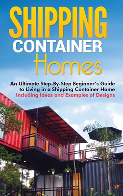Shipping Container Homes: An Ultimate Step-By-Step Beginner's Guide to Living in a Shipping Container Home Including Ideas and Examples of Desig - Matt Brown