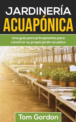 Jardinería Acuapónica: Una guía para principiantes para construir su propio jardín acuático - Tom Gordon