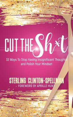 Cut the SH*T: 33 Ways To Stop Having Insignificant Thoughts and Polish Your Mindset - Sterling Clinton-spellman