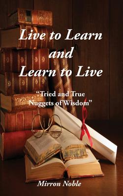 Live to Learn and Learn to Live: Tried and True Nuggets of Wisdom - Mirron Lackey