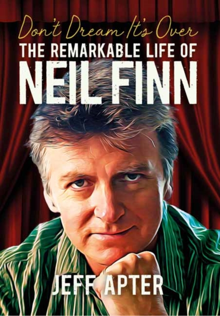 Don't Dream It's Over: The Remarkable Life of Neil Finn - Jeff Apter