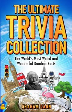 The Ultimate Trivia Collection: The World's Most Weird and Wonderful Random Facts - Graham Cann