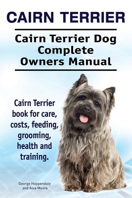 Cairn Terrier. Cairn Terrier Dog Complete Owners Manual. Cairn Terrier book for care, costs, feeding, grooming, health and training. - Asia Moore