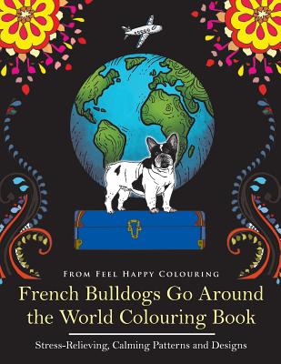 French Bulldogs Go Around the World Colouring Book: Fun Frenchie Coloring Book for Adults and Kids 10+ - Feel Happy Colouring