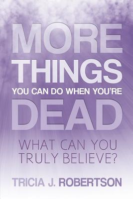 More Things you Can do When You're Dead: What Can You Truly Believe? - Tricia J. Robertson