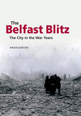 The Belfast Blitz: The City in the War Years - Brian Barton