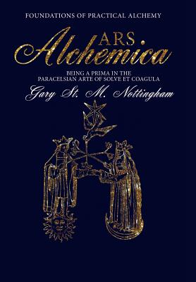 ARS ALCHEMICA - Foundations of Practical Alchemy: Being a Prima in the Paracelsian Arte of Solve et Coagula - Gary St Michael Nottingham