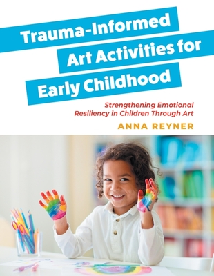 Trauma-Informed Art Activities for Early Childhood: Using Process Art to Repair Trauma and Help Children Thrive - Anna Reyner