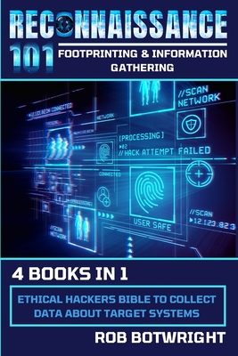 Reconnaissance 101: Ethical Hackers Bible To Collect Data About Target Systems - Rob Botwright