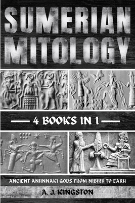 Sumerian Mythology: Ancient Anunnaki Gods From Nibiru To Earh - A. J. Kingston
