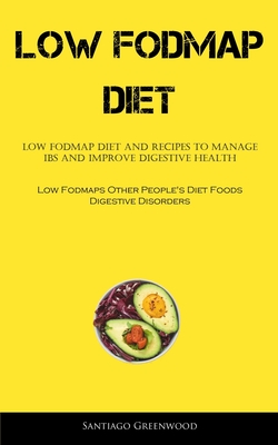 Low Fodmap Diet: Low FODMAP Diet And Recipes To Manage IBS And Improve Digestive Health (Low Fodmaps Other People's Diet Foods Digestiv - Santiago Greenwood