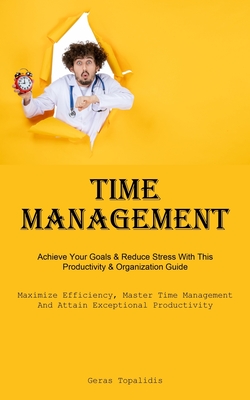 Time Management: Achieve Your Goals & Reduce Stress With This Productivity & Organization Guide (Maximize Efficiency, Master Time Manag - Topalidis