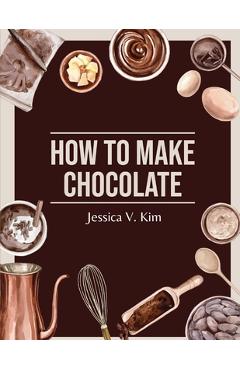 Coperta cărții 'How to Make Chocolate: Delicious and Easy Recipes - Jessica V Kim'