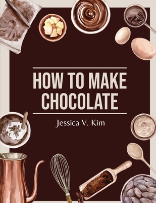 Coperta cărții 'How to Make Chocolate: Delicious and Easy Recipes - Jessica V Kim'
